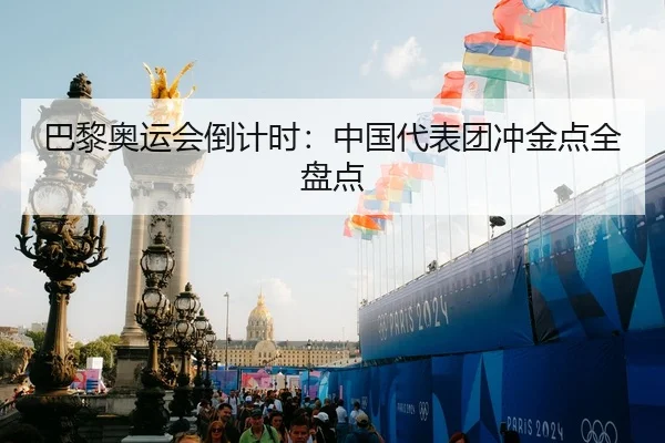 巴黎奥运会倒计时：中国代表团冲金点全盘点
