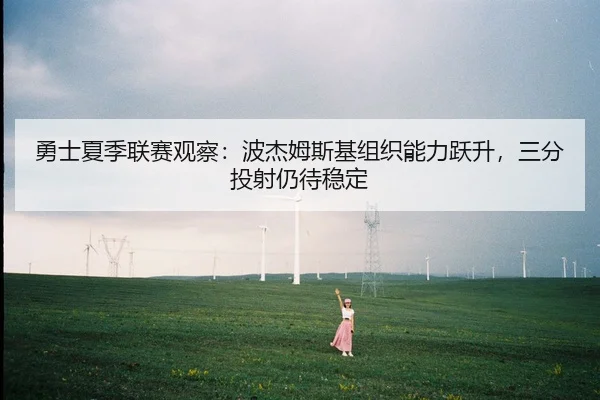 勇士夏季联赛观察：波杰姆斯基组织能力跃升，三分投射仍待稳定