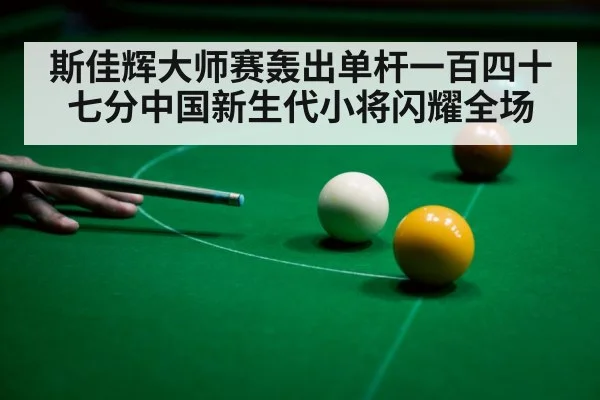 斯佳辉大师赛轰出单杆一百四十七分中国新生代小将闪耀全场