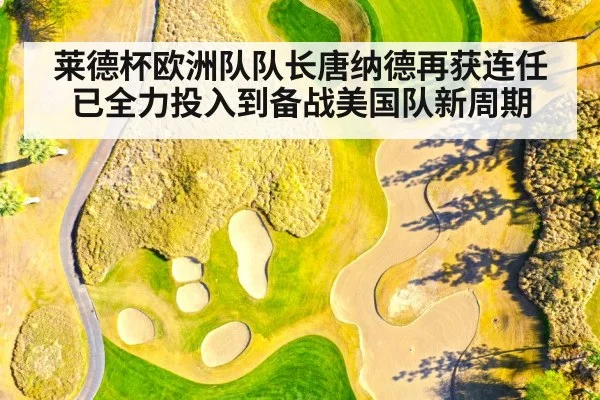 莱德杯欧洲队队长唐纳德再获连任已全力投入到备战美国队新周期